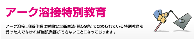 アーク溶接特別教育 アーク溶接、溶断作業は労働安全衛生法(第59条)で定められている特別教育を受けた人でなければ当該業務ができないことになっております。