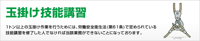 玉掛け運転技能講習 1トン以上の玉掛け作業を行うためには、労働安全衛生法(第61条)で定められている技能講習を修了した人でなければ当該業務ができないことになっております。