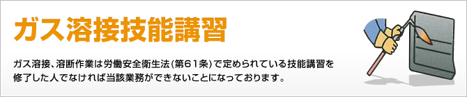 ガス溶接技能講習 ガス溶接、溶断作業は労働安全衛生法(第61条)で定められている技能講習を修了した人でなければ当該業務ができないことになっております。