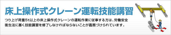 床上操作式クレーン運転技能講習　つり上げ荷重5t以上の床上操作式クレーンの運転作業に従事する方は、労働安全衛生法に基く技能講習を修了しなければならないことが義務づけられています。